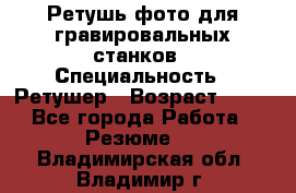 Ретушь фото для гравировальных станков › Специальность ­ Ретушер › Возраст ­ 40 - Все города Работа » Резюме   . Владимирская обл.,Владимир г.